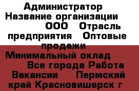 Администратор › Название организации ­ OptGrant, ООО › Отрасль предприятия ­ Оптовые продажи › Минимальный оклад ­ 23 000 - Все города Работа » Вакансии   . Пермский край,Красновишерск г.